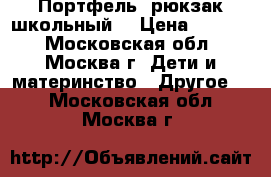 Портфель, рюкзак школьный  › Цена ­ 1 000 - Московская обл., Москва г. Дети и материнство » Другое   . Московская обл.,Москва г.